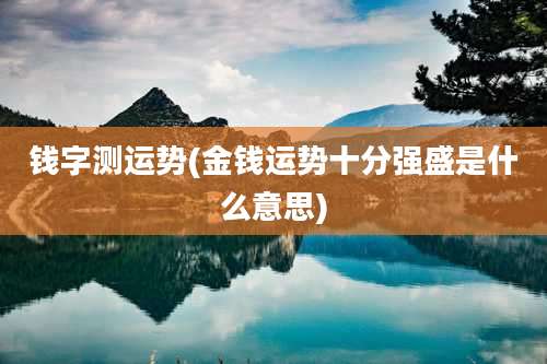 钱字测运势(金钱运势十分强盛是什么意思)