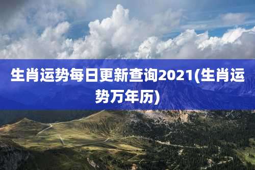 生肖运势每日更新查询2021(生肖运势万年历)
