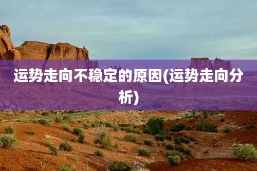 运势走向不稳定的原因(运势走向分析)
