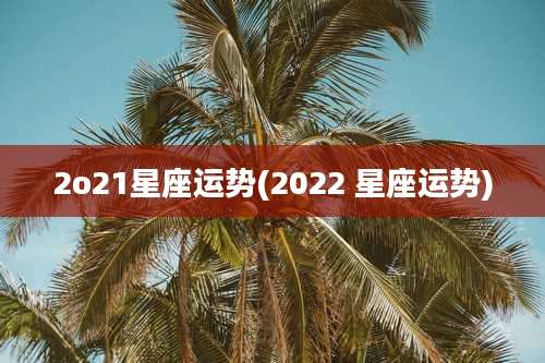2o21星座运势(2022 星座运势)