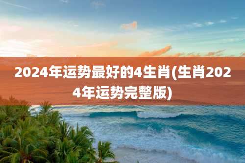 2024年运势最好的4生肖(生肖2024年运势完整版)