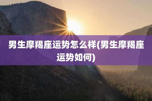 男生摩羯座运势怎么样(男生摩羯座运势如何)