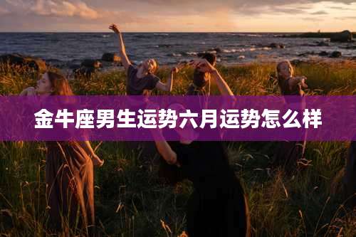 金牛座男生运势六月运势怎么样