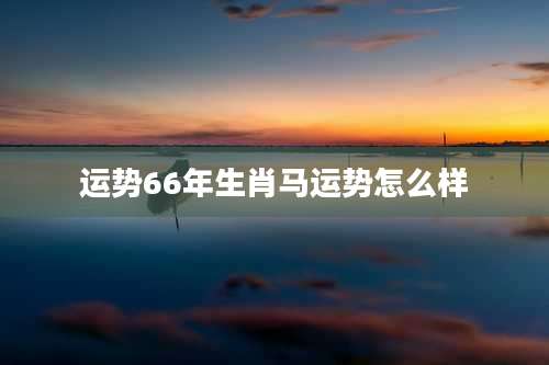 运势66年生肖马运势怎么样