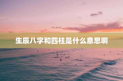 生辰八字和四柱是什么意思啊