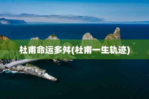 杜甫命运多舛(杜甫一生轨迹)