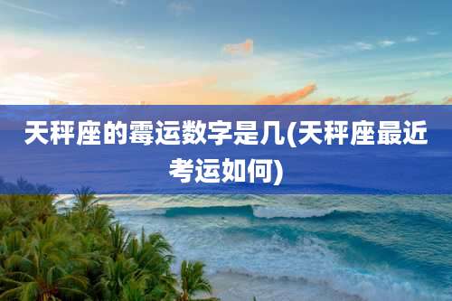 天秤座的霉运数字是几(天秤座最近考运如何)