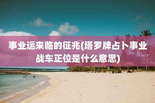 事业运来临的征兆(塔罗牌占卜事业战车正位是什么意思)