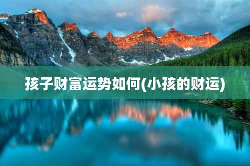 孩子财富运势如何(小孩的财运)