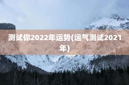 测试你2022年运势(运气测试2021年)