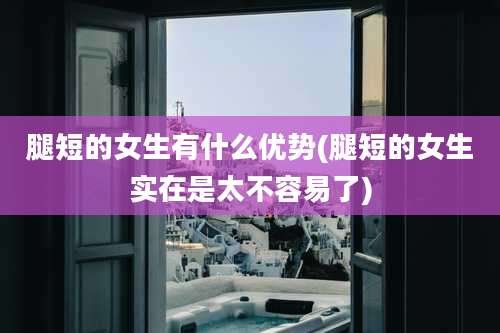 腿短的女生有什么优势(腿短的女生实在是太不容易了)
