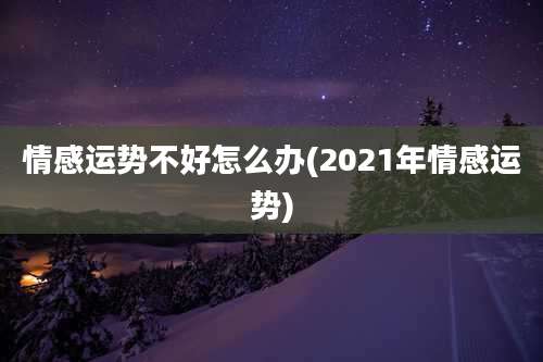 情感运势不好怎么办(2021年情感运势)