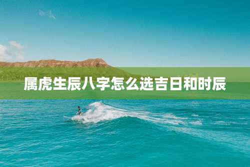 属虎生辰八字怎么选吉日和时辰