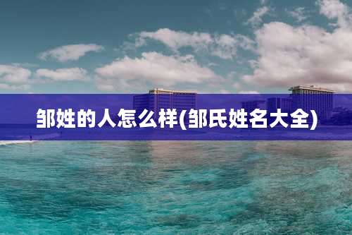 邹姓的人怎么样(邹氏姓名大全)