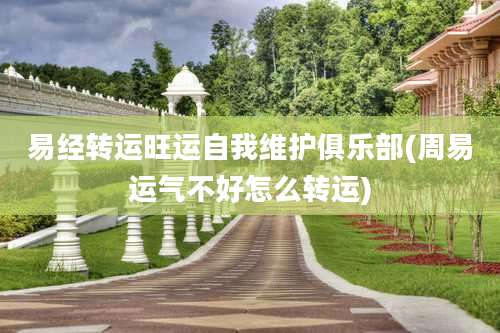 易经转运旺运自我维护俱乐部(周易运气不好怎么转运)