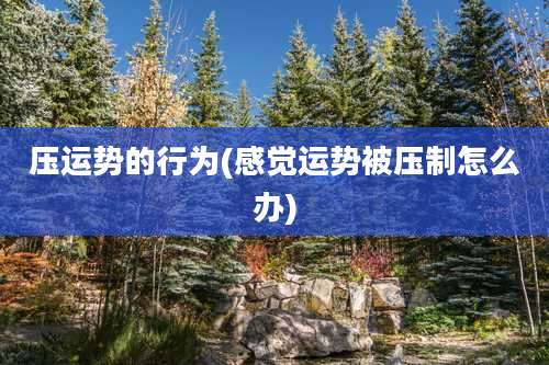 压运势的行为(感觉运势被压制怎么办)