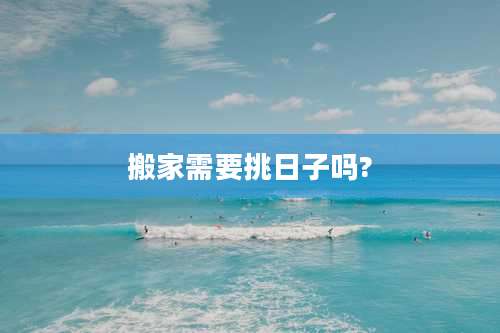 搬家需要挑日子吗?