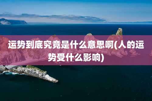 运势到底究竟是什么意思啊(人的运势受什么影响)