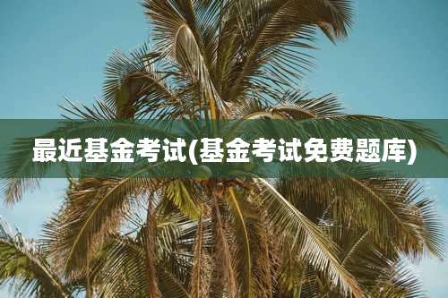 最近基金考试(基金考试免费题库)