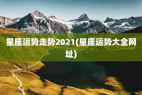 星座运势走势2021(星座运势大全网址)