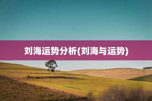 刘海运势分析(刘海与运势)