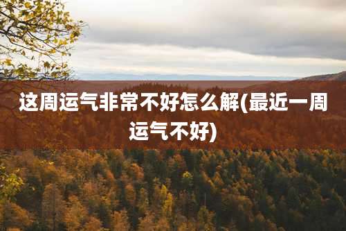 这周运气非常不好怎么解(最近一周运气不好)