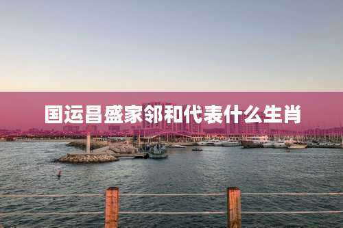 国运昌盛家邻和代表什么生肖