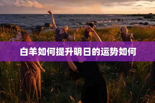 白羊如何提升明日的运势如何