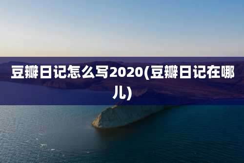 豆瓣日记怎么写2020(豆瓣日记在哪儿)