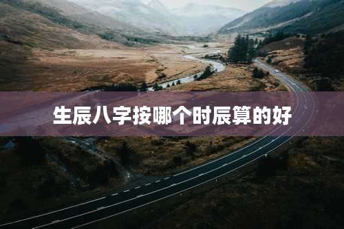 生辰八字按哪个时辰算的好