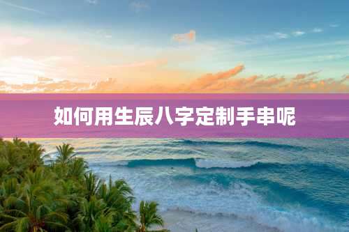 如何用生辰八字定制手串呢