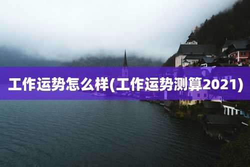 工作运势怎么样(工作运势测算2021)