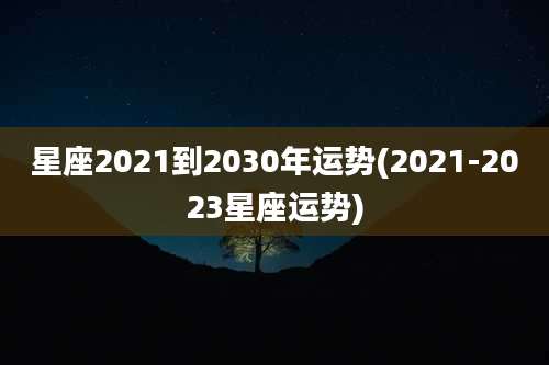 星座2021到2030年运势(2021-2023星座运势)
