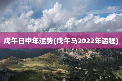 戊午日中年运势(戊午马2022年运程)
