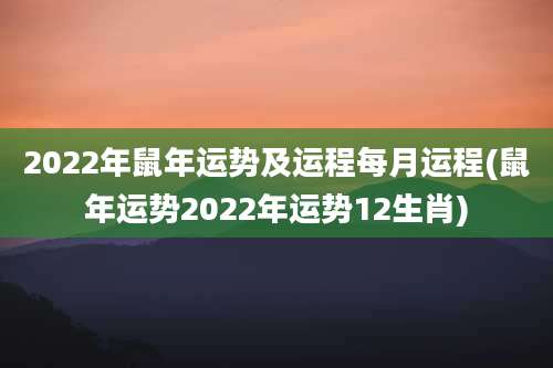 2022年鼠年运势及运程每月运程(鼠年运势2022年运势12生肖)