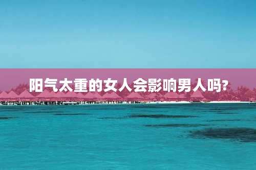 阳气太重的女人会影响男人吗?