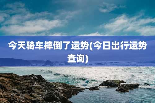 今天骑车摔倒了运势(今日出行运势查询)
