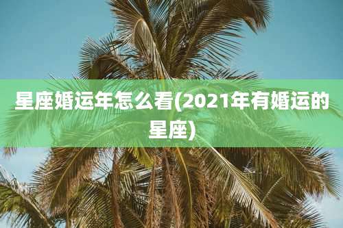 星座婚运年怎么看(2021年有婚运的星座)