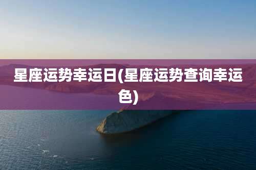 星座运势幸运日(星座运势查询幸运色)