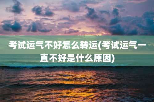 考试运气不好怎么转运(考试运气一直不好是什么原因)