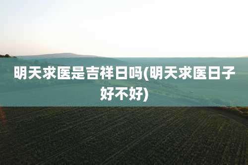 明天求医是吉祥日吗(明天求医日子好不好)