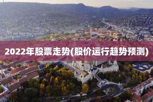 2022年股票走势(股价运行趋势预测)