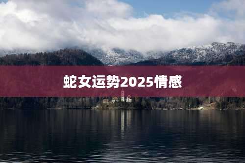 蛇女运势2025情感