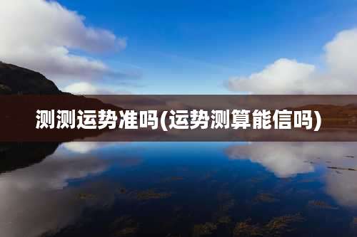 测测运势准吗(运势测算能信吗)