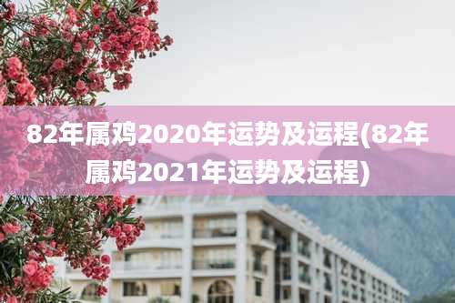 82年属鸡2020年运势及运程(82年属鸡2021年运势及运程)