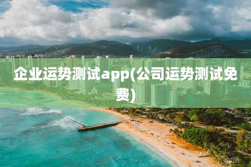 企业运势测试app(公司运势测试免费)