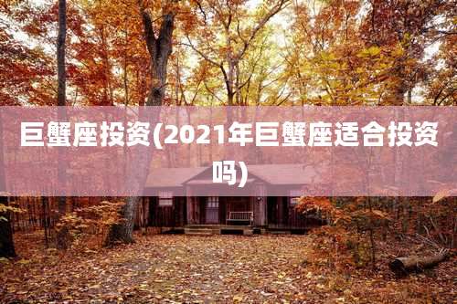 巨蟹座投资(2021年巨蟹座适合投资吗)