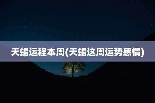 天蝎运程本周(天蝎这周运势感情)