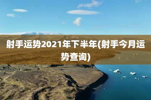 射手运势2021年下半年(射手今月运势查询)