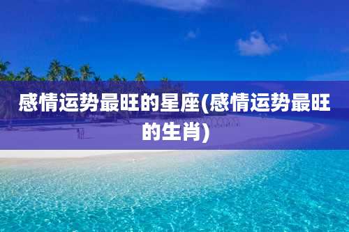 感情运势最旺的星座(感情运势最旺的生肖)